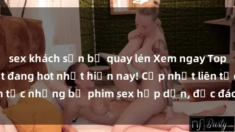 sex khách sạn bị quay lén Xem ngay Top phim sex mới nhất đang hot nhất hiện nay! Cập nhật liên tục những bộ phim sex hấp dẫn, độc đáo và đầy kích thích.