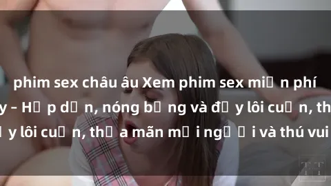 phim sex châu âu Xem phim sex miễn phí online ngay tại đây – Hấp dẫn, nóng bỏng và đầy lôi cuốn, thỏa mãn mọi người và thú vui của bạn!