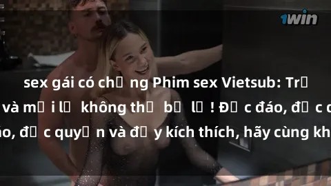 sex gái có chồng Phim sex Vietsub: Trải nghiệm hấp dẫn và mới lạ không thể bỏ lỡ! Độc đáo, độc quyền và đầy kích thích, hãy cùng khám phá ngay!
