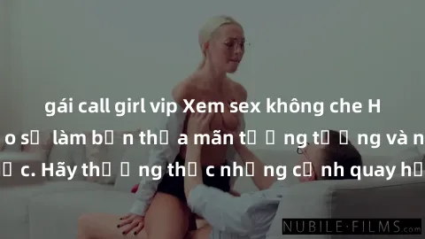 gái call girl vip Xem sex không che HD miễn phí đảm bảo sẽ làm bạn thỏa mãn tưởng tượng và nhu cầu tình dục. Hãy thưởng thức những cảnh quay hấp dẫn và mãnh liệt ngay bây giờ!