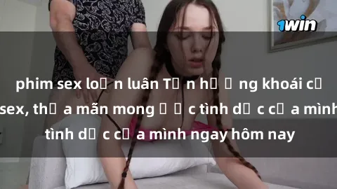 phim sex loạn luân Tận hưởng khoái cảm với gái xinh sex, thỏa mãn mong ước tình dục của mình ngay hôm nay
