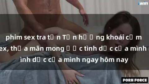 phim sex tra tấn Tận hưởng khoái cảm với gái xinh sex, thỏa mãn mong ước tình dục của mình ngay hôm nay