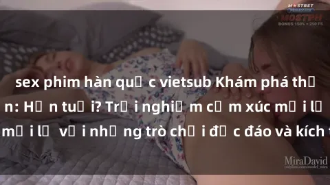 sex phim hàn quốc vietsub Khám phá thế giới sex trực tuyến: Hơn tuổi? Trải nghiệm cảm xúc mới lạ với những trò chơi độc đáo và kích thích người lớn
