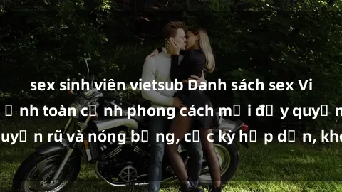 sex sinh viên vietsub Danh sách sex Việt Nam không che - Ảnh toàn cảnh phong cách mới đầy quyến rũ và nóng bỏng, cực kỳ hấp dẫn, không thể bỏ qua!