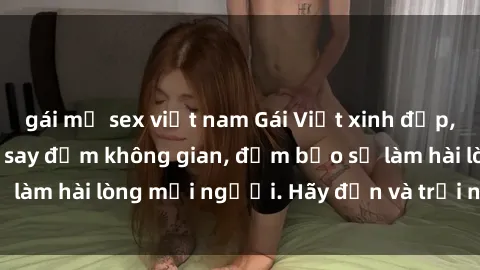 gái mỹ sex việt nam Gái Việt xinh đẹp, nồng nàn làm tình say đắm không gian, đảm bảo sẽ làm hài lòng mọi người. Hãy đến và trải nghiệm ngay!