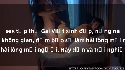 sex tập thể Gái Việt xinh đẹp, nồng nàn làm tình say đắm không gian, đảm bảo sẽ làm hài lòng mọi người. Hãy đến và trải nghiệm ngay!