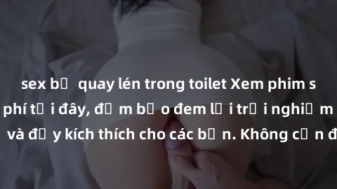 sex bị quay lén trong toilet Xem phim sex không che miễn phí tại đây, đảm bảo đem lại trải nghiệm thú vị và đầy kích thích cho các bạn. Không cần đăng ký, hoàn toàn miễn phí.