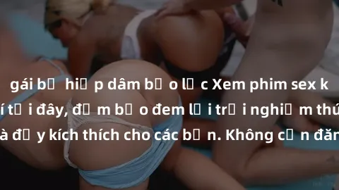 gái bị hiếp dâm bạo lực Xem phim sex không che miễn phí tại đây, đảm bảo đem lại trải nghiệm thú vị và đầy kích thích cho các bạn. Không cần đăng ký, hoàn toàn miễn phí.
