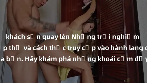 khách sạn quay lén Những trải nghiệm mới lạ với sex tập thể và cách thức truy cập vào hành lang đam mê của bạn. Hãy khám phá những khoái cảm đầy kích thích với tập thể hấp dẫn!