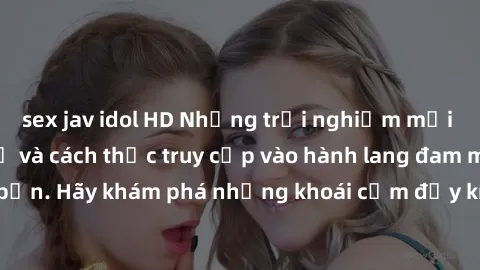 sex jav idol HD Những trải nghiệm mới lạ với sex tập thể và cách thức truy cập vào hành lang đam mê của bạn. Hãy khám phá những khoái cảm đầy kích thích với tập thể hấp dẫn!