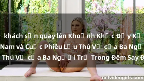 khách sạn quay lén Khoảnh Khắc Đầy Kịch Tính: Sex  Việt Nam và Cuộc Phiêu Lưu Thú Vị của Ba Người Trẻ Trong Đêm Say Đắm
