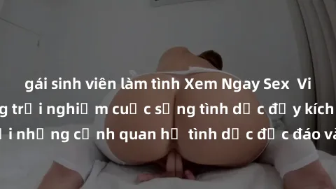 gái sinh viên làm tình Xem Ngay Sex  Vietsub Full HD - Cùng trải nghiệm cuộc sống tình dục đầy kích thích với những cảnh quan hệ tình dục độc đáo và mãnh liệt trong bộ phim này!