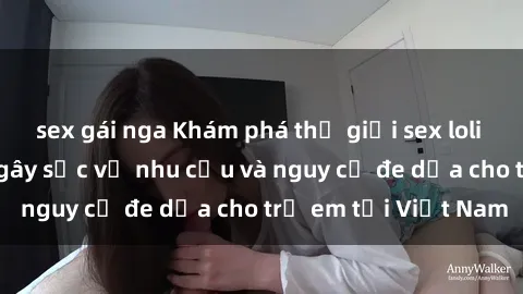 sex gái nga Khám phá thế giới sex loli Việt Nam: Sự thật gây sốc về nhu cầu và nguy cơ đe dọa cho trẻ em tại Việt Nam