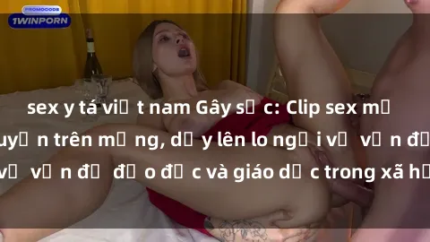 sex y tá việt nam Gây sốc: Clip sex mẹ con Việt Nam lan truyền trên mạng, dấy lên lo ngại về vấn đề đạo đức và giáo dục trong xã hội hiện nay.