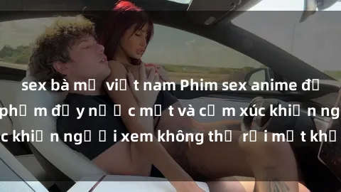 sex bà mẹ việt nam Phim sex anime đỉnh cao: Những tác phẩm đầy nước mắt và cảm xúc khiến người xem không thể rời mắt khỏi màn hình