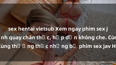 sex hentai vietsub Xem ngay phim sex jav HD với những cảnh quay chân thực, hấp dẫn không che. Cùng thưởng thức những bộ phim sex jav HD hot nhất hiện nay!