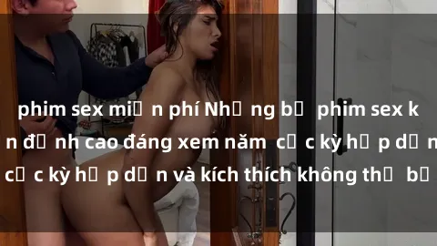 phim sex miễn phí Những bộ phim sex không che Nhật Bản đỉnh cao đáng xem năm  cực kỳ hấp dẫn và kích thích không thể bỏ lỡ!